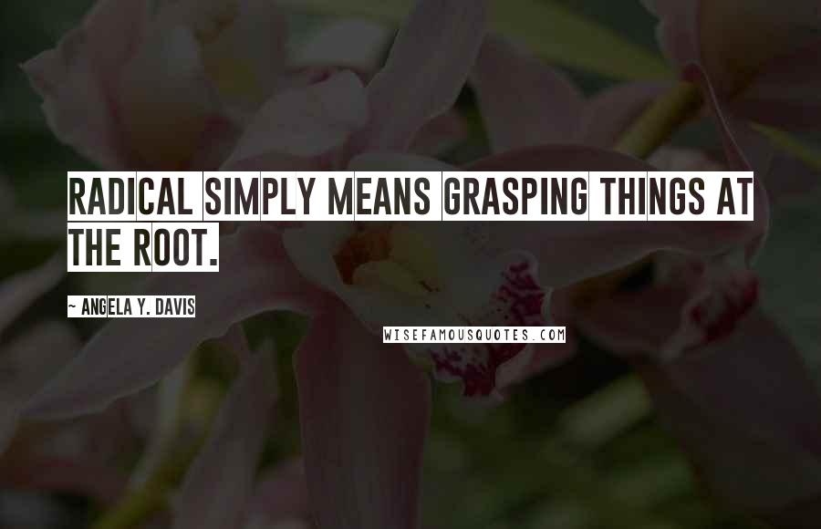 Angela Y. Davis quotes: Radical simply means grasping things at the root.