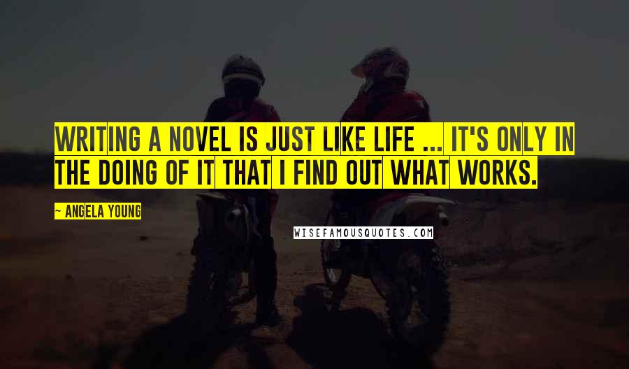 Angela Young quotes: Writing a novel is just like life ... it's only in the doing of it that I find out what works.