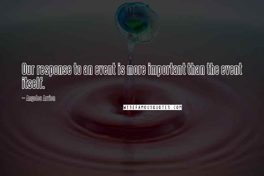 Angeles Arrien quotes: Our response to an event is more important than the event itself.