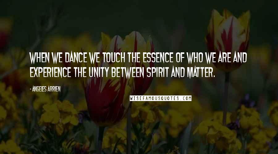 Angeles Arrien quotes: When we dance we touch the essence of who we are and experience the unity between spirit and matter. Angeles Arrien quotes: When we dance we touch the essence of who we are and experience the unity between spirit and matter.
