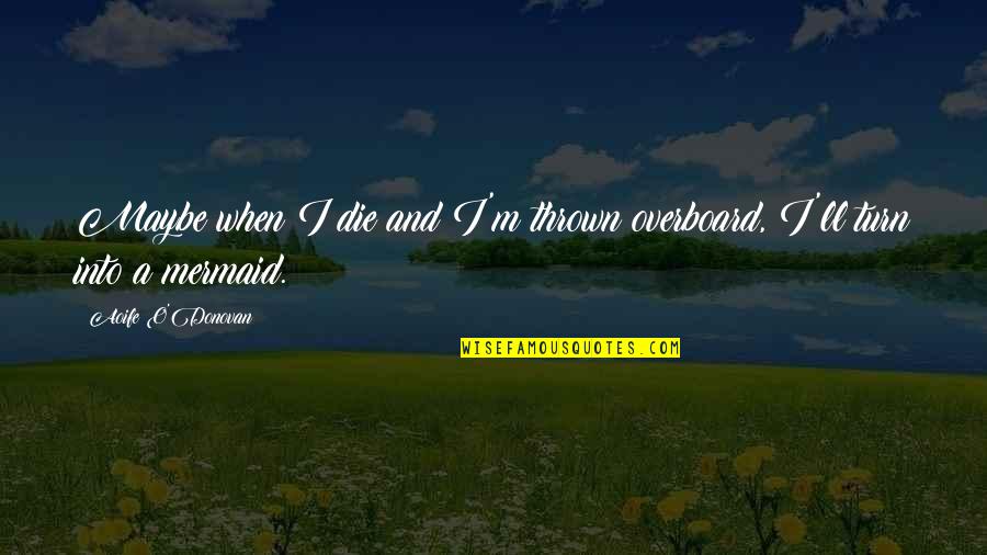 Angeles En Tu Quotes By Aoife O'Donovan: Maybe when I die and I'm thrown overboard, Angeles En Tu Quotes By Aoife O'Donovan: Maybe when I die and I'm thrown overboard,