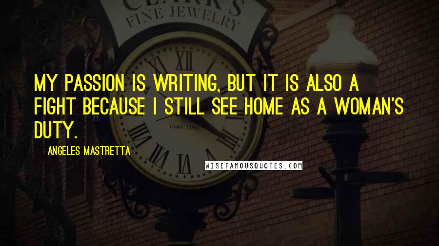 Angeles Mastretta quotes: My passion is writing, but it is also a fight because I still see home as a woman's duty.