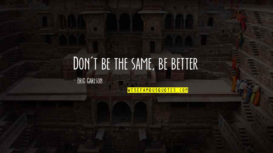 Angelette Watts Quotes By Eric Carlson: Don't be the same, be better Angelette Watts Quotes By Eric Carlson: Don't be the same, be better