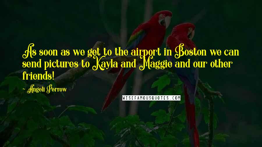 Angeli Perrow quotes: As soon as we get to the airport in Boston we can send pictures to Kayla and Maggie and our other friends!