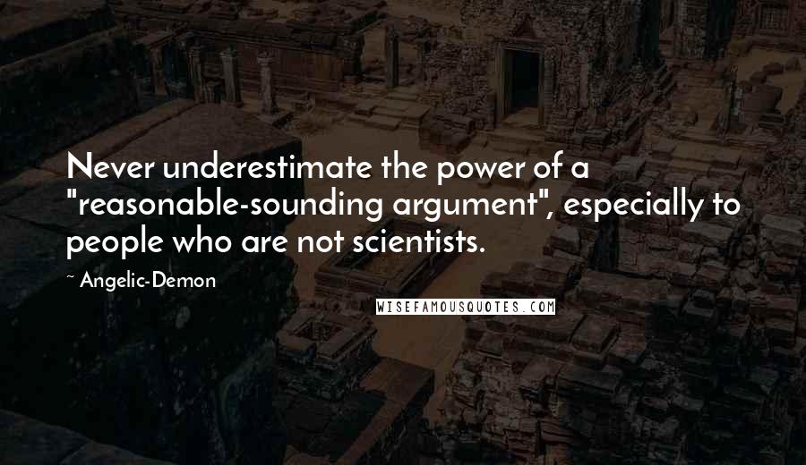 Angelic-Demon quotes: Never underestimate the power of a "reasonable-sounding argument", especially to people who are not scientists. Angelic-Demon quotes: Never underestimate the power of a "reasonable-sounding argument", especially to people who are not scientists.
