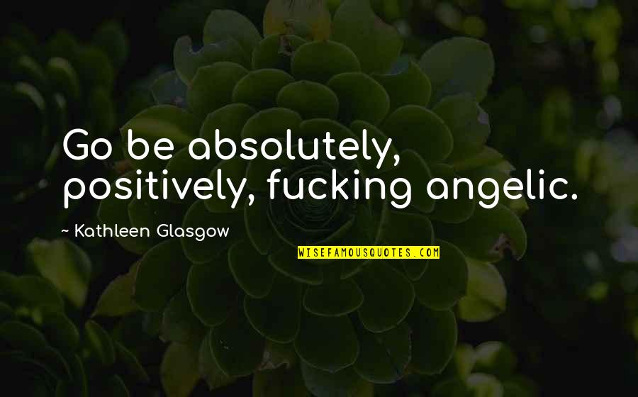 Angelic Quotes By Kathleen Glasgow: Go be absolutely, positively, fucking angelic.