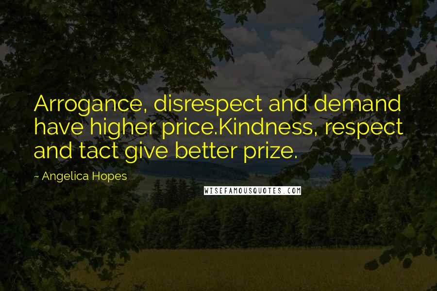 Angelica Hopes quotes: Arrogance, disrespect and demand have higher price.Kindness, respect and tact give better prize.