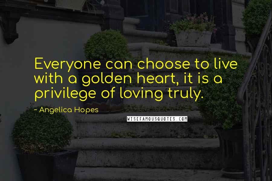 Angelica Hopes quotes: Everyone can choose to live with a golden heart, it is a privilege of loving truly.