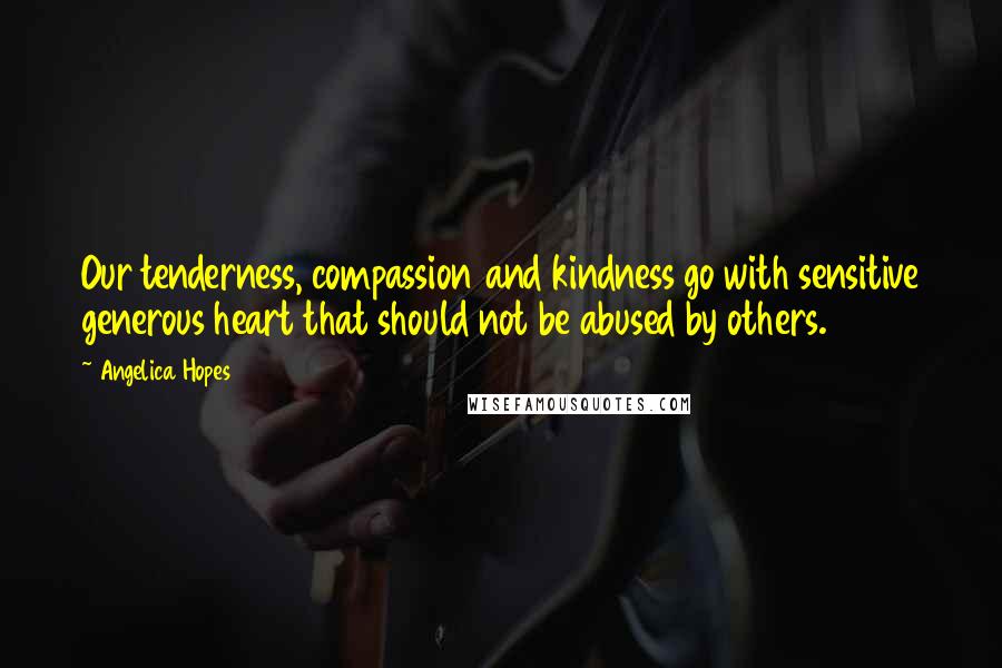 Angelica Hopes quotes: Our tenderness, compassion and kindness go with sensitive generous heart that should not be abused by others.