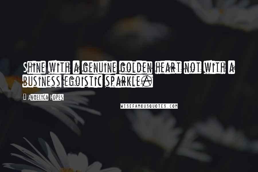 Angelica Hopes quotes: Shine with a genuine golden heart not with a business egoistic sparkle.