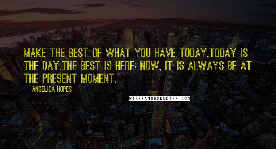 Angelica Hopes quotes: Make the best of what you have today.Today is the day.The best is here: now, it is always be at the present moment.