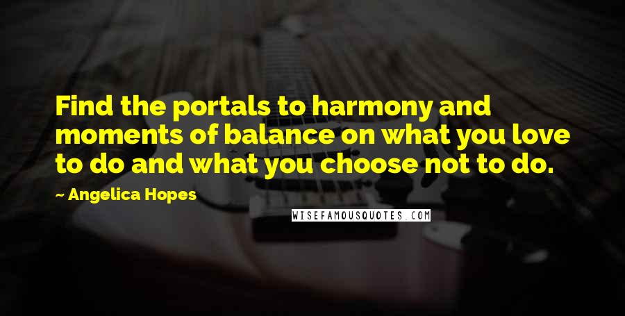 Angelica Hopes quotes: Find the portals to harmony and moments of balance on what you love to do and what you choose not to do.