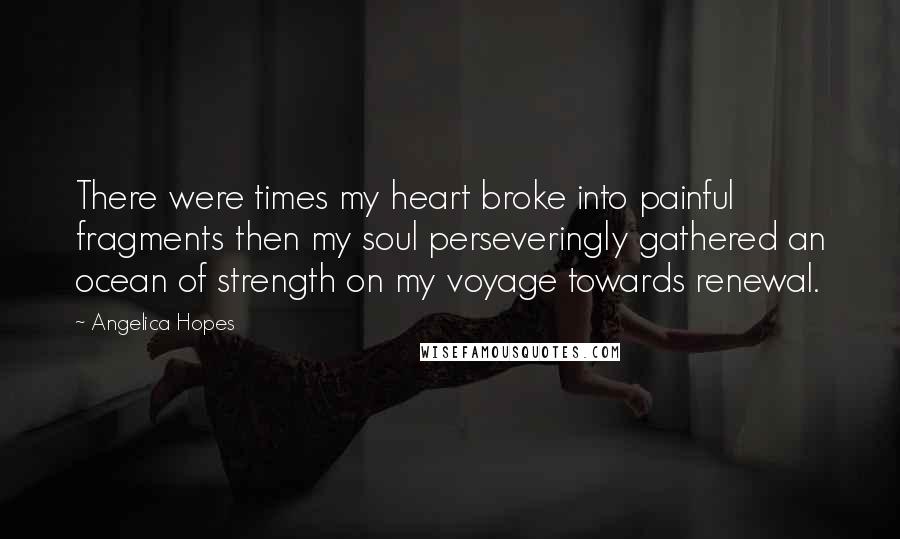 Angelica Hopes quotes: There were times my heart broke into painful fragments then my soul perseveringly gathered an ocean of strength on my voyage towards renewal.