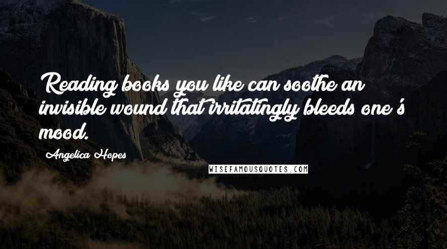 Angelica Hopes quotes: Reading books you like can soothe an invisible wound that irritatingly bleeds one's mood.