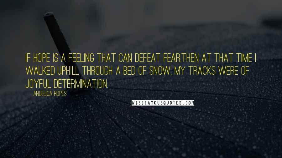 Angelica Hopes quotes: If hope is a feeling that can defeat fear,then at that time I walked uphill through a bed of snow, my tracks were of joyful determination.