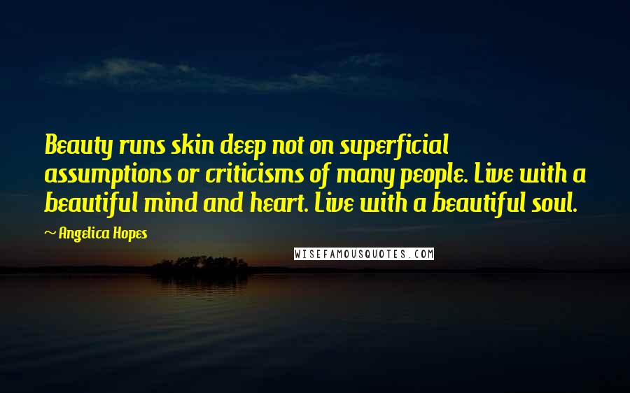 Angelica Hopes quotes: Beauty runs skin deep not on superficial assumptions or criticisms of many people. Live with a beautiful mind and heart. Live with a beautiful soul.
