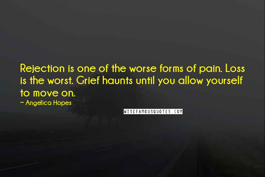 Angelica Hopes quotes: Rejection is one of the worse forms of pain. Loss is the worst. Grief haunts until you allow yourself to move on.