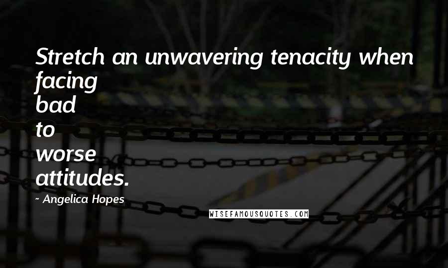 Angelica Hopes quotes: Stretch an unwavering tenacity when facing bad to worse attitudes.