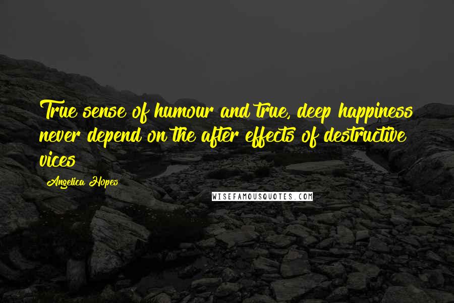 Angelica Hopes quotes: True sense of humour and true, deep happiness never depend on the after effects of destructive vices