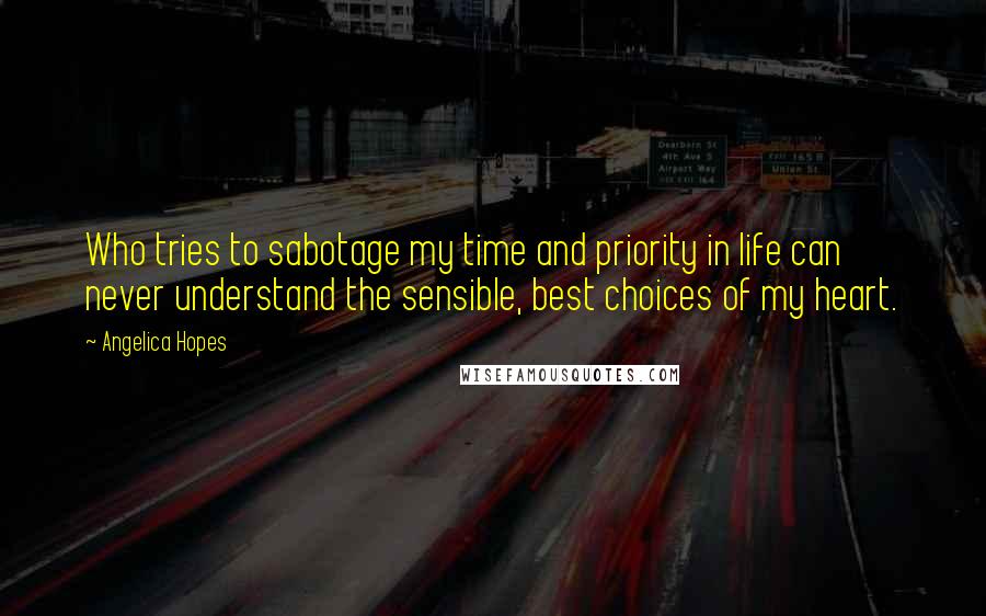 Angelica Hopes quotes: Who tries to sabotage my time and priority in life can never understand the sensible, best choices of my heart.