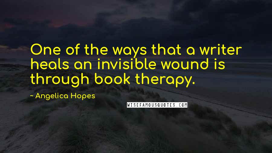 Angelica Hopes quotes: One of the ways that a writer heals an invisible wound is through book therapy.