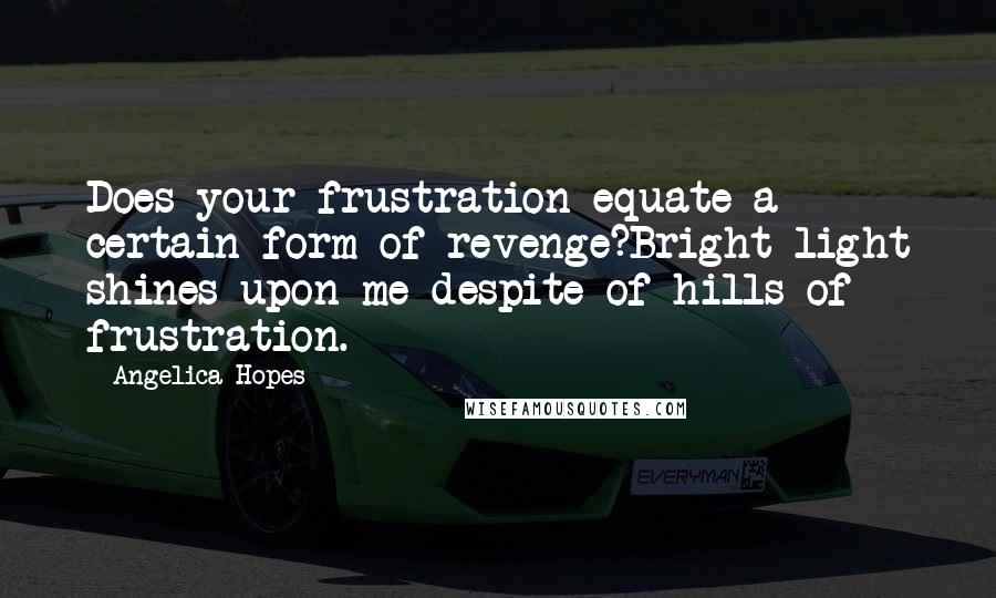 Angelica Hopes quotes: Does your frustration equate a certain form of revenge?Bright light shines upon me despite of hills of frustration.