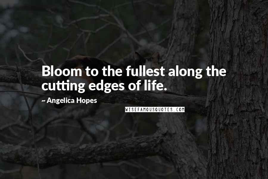 Angelica Hopes quotes: Bloom to the fullest along the cutting edges of life.