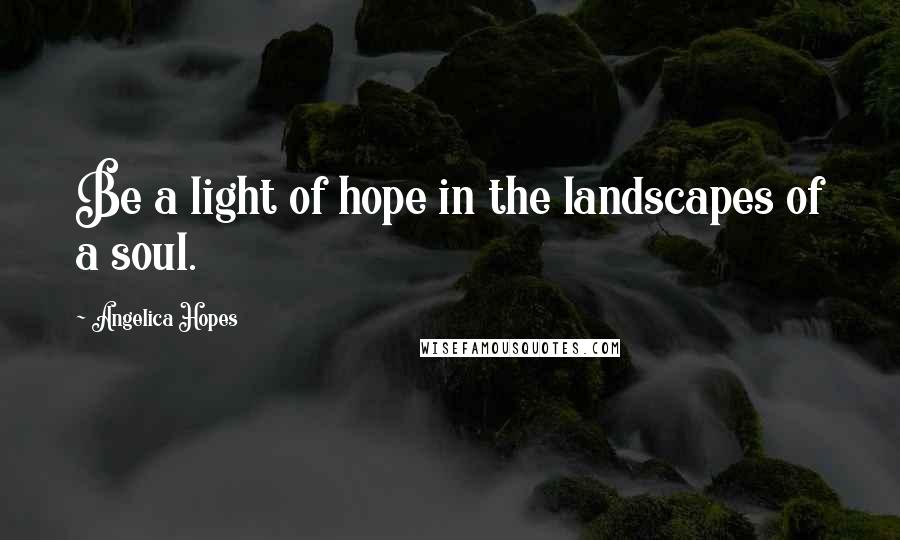 Angelica Hopes quotes: Be a light of hope in the landscapes of a soul.