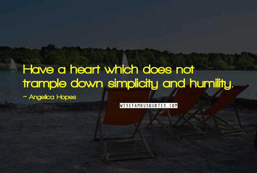 Angelica Hopes quotes: Have a heart which does not trample down simplicity and humility.