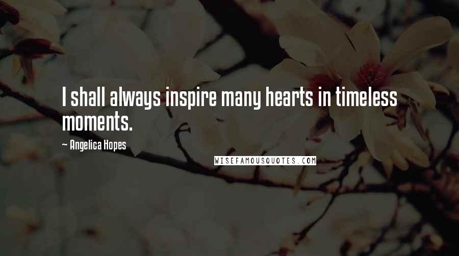Angelica Hopes quotes: I shall always inspire many hearts in timeless moments.