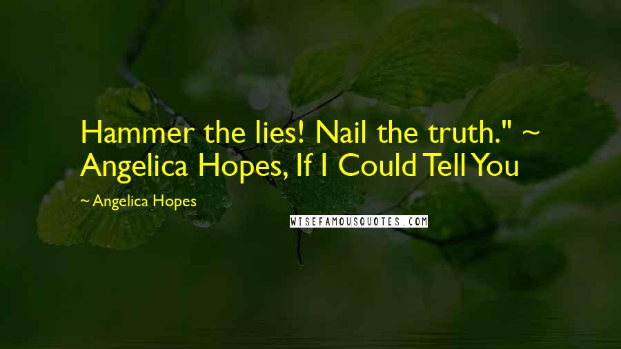 Angelica Hopes quotes: Hammer the lies! Nail the truth." ~ Angelica Hopes, If I Could Tell You