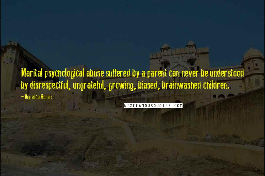 Angelica Hopes quotes: Marital psychological abuse suffered by a parent can never be understood by disrespectful, ungrateful, growing, biased, brainwashed children.