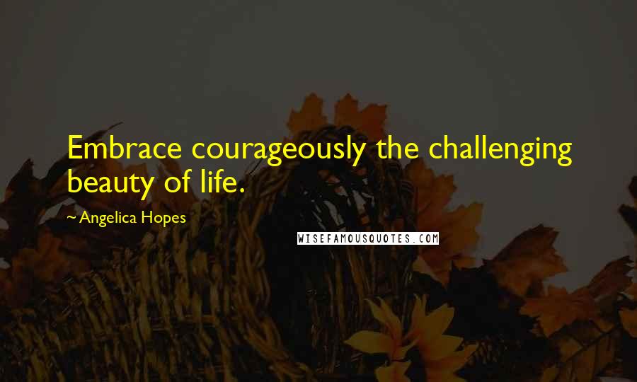 Angelica Hopes quotes: Embrace courageously the challenging beauty of life.