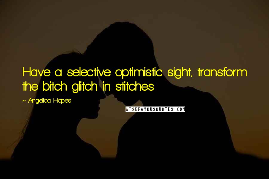 Angelica Hopes quotes: Have a selective optimistic sight, transform the bitch glitch in stitches.