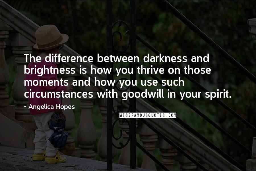 Angelica Hopes quotes: The difference between darkness and brightness is how you thrive on those moments and how you use such circumstances with goodwill in your spirit.