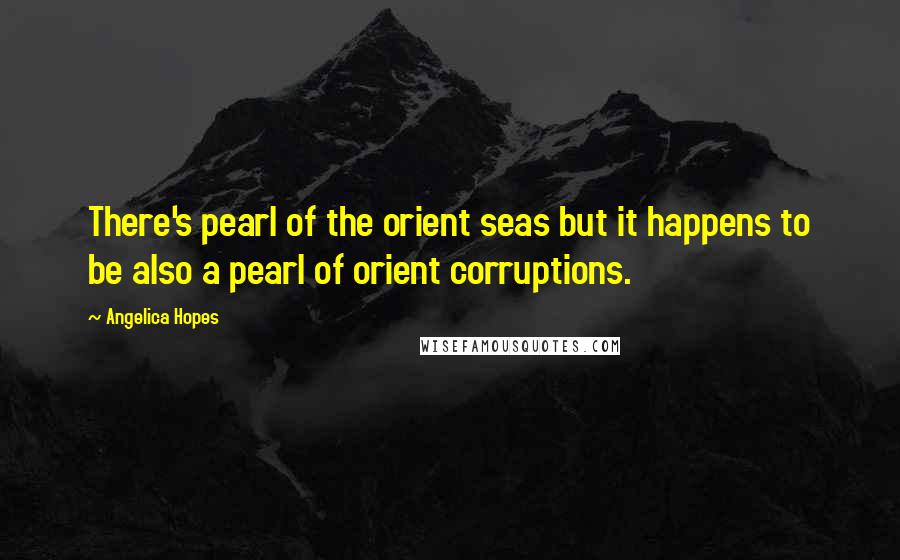 Angelica Hopes quotes: There's pearl of the orient seas but it happens to be also a pearl of orient corruptions.