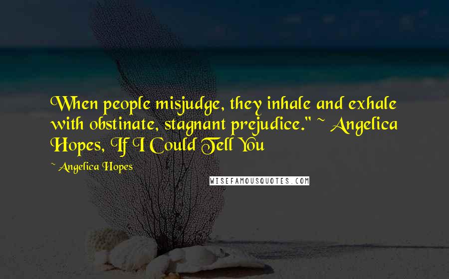 Angelica Hopes quotes: When people misjudge, they inhale and exhale with obstinate, stagnant prejudice." ~ Angelica Hopes, If I Could Tell You