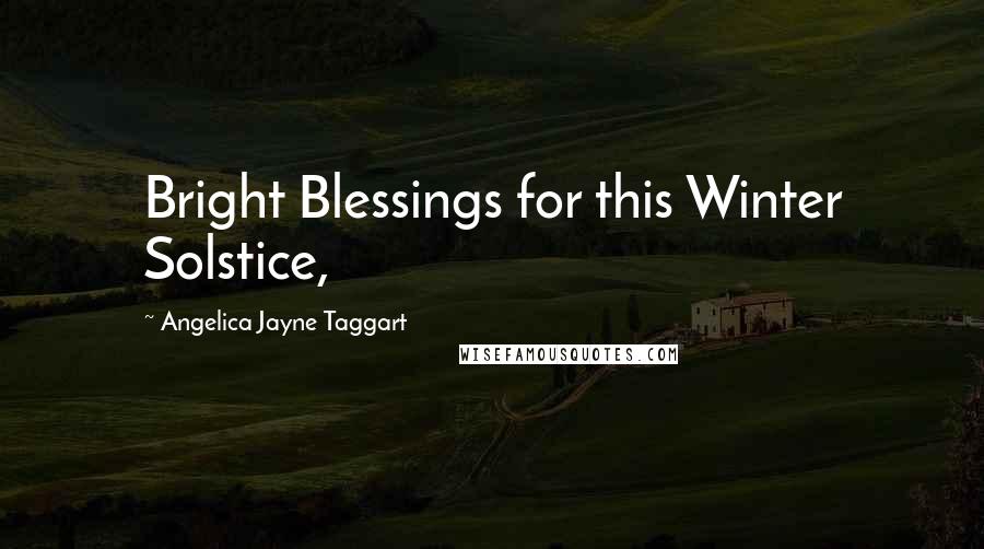 Angelica Jayne Taggart quotes: Bright Blessings for this Winter Solstice,