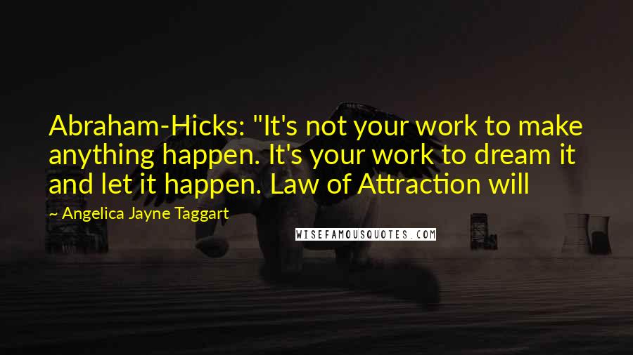 Angelica Jayne Taggart quotes: Abraham-Hicks: "It's not your work to make anything happen. It's your work to dream it and let it happen. Law of Attraction will