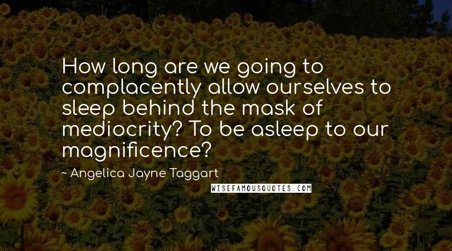 Angelica Jayne Taggart quotes: How long are we going to complacently allow ourselves to sleep behind the mask of mediocrity? To be asleep to our magnificence?