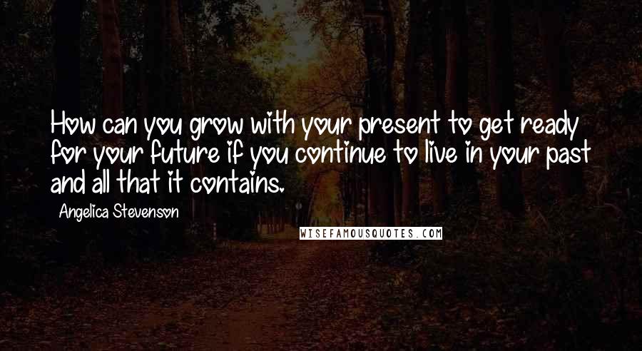 Angelica Stevenson quotes: How can you grow with your present to get ready for your future if you continue to live in your past and all that it contains.