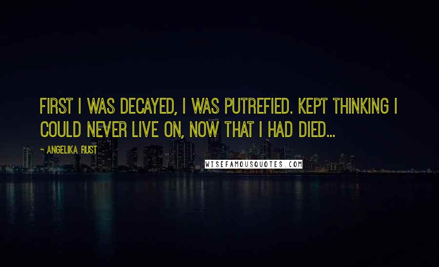 Angelika Rust quotes: First I was decayed, I was putrefied. Kept thinking I could never live on, now that I had died...