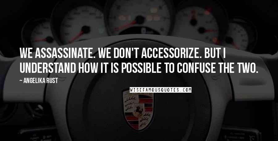 Angelika Rust quotes: We assassinate. We don't accessorize. But I understand how it is possible to confuse the two.