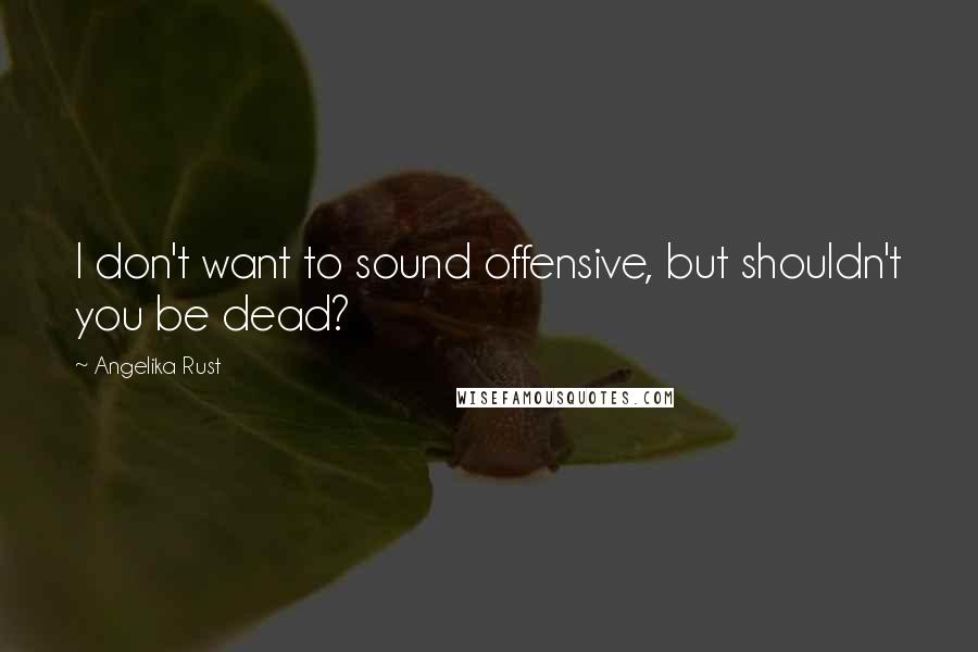 Angelika Rust quotes: I don't want to sound offensive, but shouldn't you be dead?