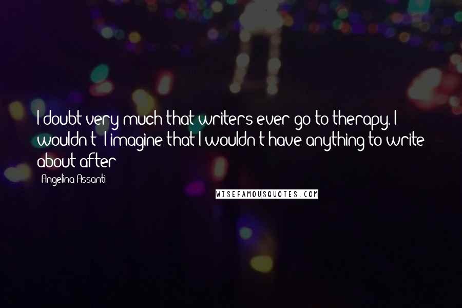 Angelina Assanti quotes: I doubt very much that writers ever go to therapy. I wouldn't! I imagine that I wouldn't have anything to write about after!