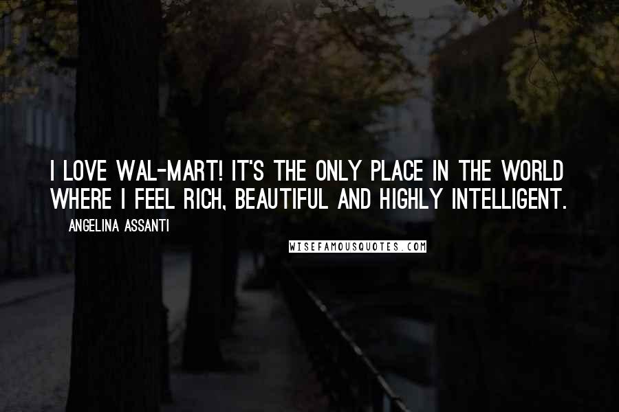 Angelina Assanti quotes: I love Wal-mart! It's the only place in the world where I feel rich, beautiful and highly intelligent.