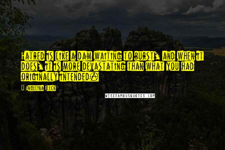 Angelina Fleck quotes: Hatred is like a dam waiting to burst, and when it does, it is more devastating than what you had originally intended. Angelina Fleck quotes: Hatred is like a dam waiting to burst, and when it does, it is more devastating than what you had originally intended.