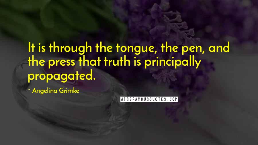 Angelina Grimke quotes: It is through the tongue, the pen, and the press that truth is principally propagated.