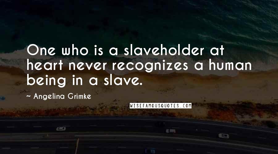 Angelina Grimke quotes: One who is a slaveholder at heart never recognizes a human being in a slave.