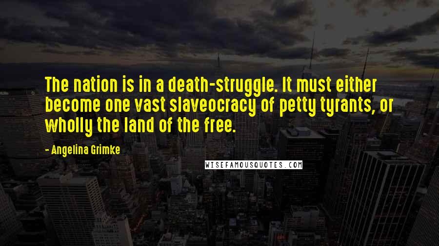 Angelina Grimke quotes: The nation is in a death-struggle. It must either become one vast slaveocracy of petty tyrants, or wholly the land of the free.
